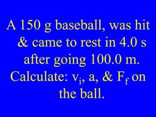 A 150 g baseball, was hit
& came to rest in 4.0 s
after going 100.0 m.
Calculate: vi, a, & Ff on
the ball.
 