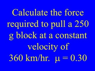 Calculate the force
required to pull a 250
g block at a constant
velocity of
360 km/hr. m = 0.30
 