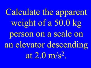 Calculate the apparent
weight of a 50.0 kg
person on a scale on
an elevator descending
at 2.0 m/s2.
 
