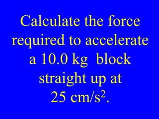 Calculate the force
required to accelerate
a 10.0 kg block
straight up at
25 cm/s2.
 