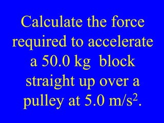 Calculate the force
required to accelerate
a 50.0 kg block
straight up over a
pulley at 5.0 m/s2.
 