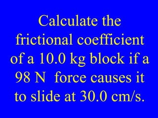Calculate the
frictional coefficient
of a 10.0 kg block if a
98 N force causes it
to slide at 30.0 cm/s.
 