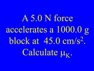 A 5.0 N force
accelerates a 1000.0 g
block at 45.0 cm/s2.
Calculate mK.
 