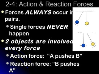 2-4: Action & Reaction Forces
Forces ALWAYS   occur in
 pairs.
 Single forces NEVER
  happen
2 objects are involved in
 every force
 Action force: “A pushes B”
 Reaction force: “B pushes
  A”
 