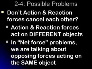 2-4: Possible Problems
   Don’t Action & Reaction
    forces cancel each other?
     Action & Reaction forces
      act on DIFFERENT objects
     In “Net force” problems,
      we are talking about
      opposing forces acting on
      the SAME object
 