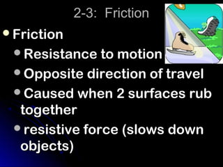 2-3: Friction
Friction
 Resistance to motion
 Opposite direction of travel
 Caused when 2 surfaces rub
  together
 resistive force (slows down
  objects)
 