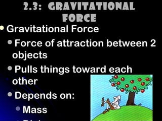 2.3: Gravitational
             Force
Gravitational Force
 Force of attraction between 2
  objects
 Pulls things toward each
  other
 Depends on:
   Mass
 