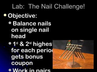 Lab: The Nail Challenge!
Objective:
 Balance nails
  on single nail
  head
 1st & 2nd highest #
  for each period
  gets bonus
  coupon
 
 