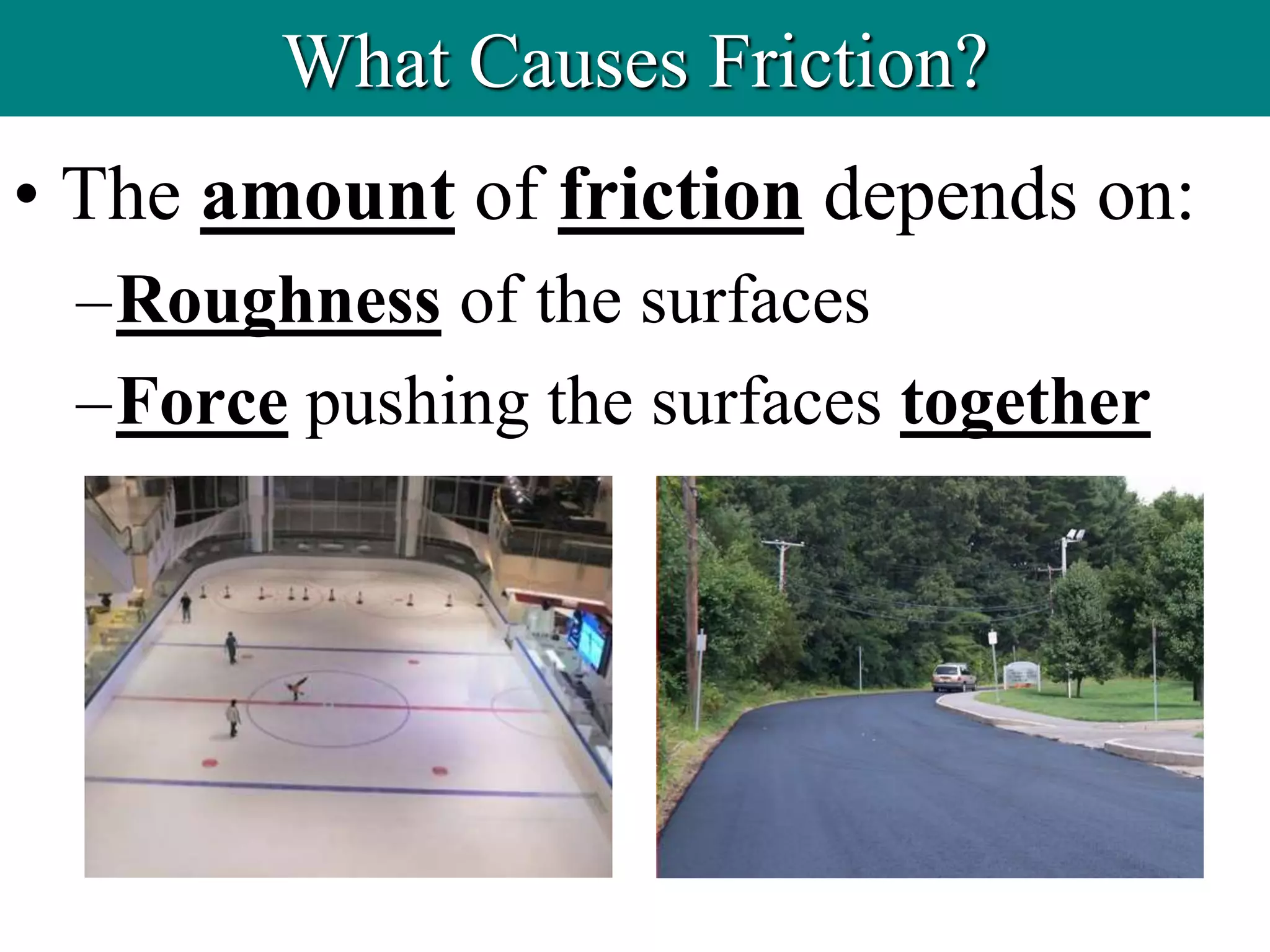 • The amount of friction depends on:
–Roughness of the surfaces
–Force pushing the surfaces together
What Causes Friction?
 