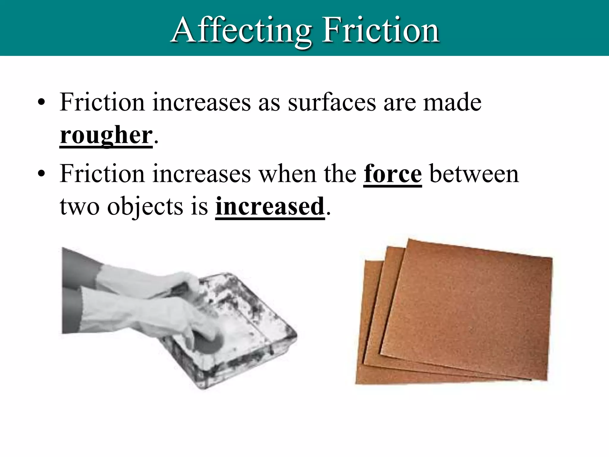 • Friction increases as surfaces are made
rougher.
• Friction increases when the force between
two objects is increased.
Affecting Friction
 
