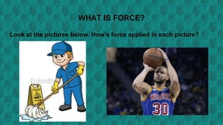WHAT IS FORCE?
Look at the pictures below. How’s force applied in each picture?
 