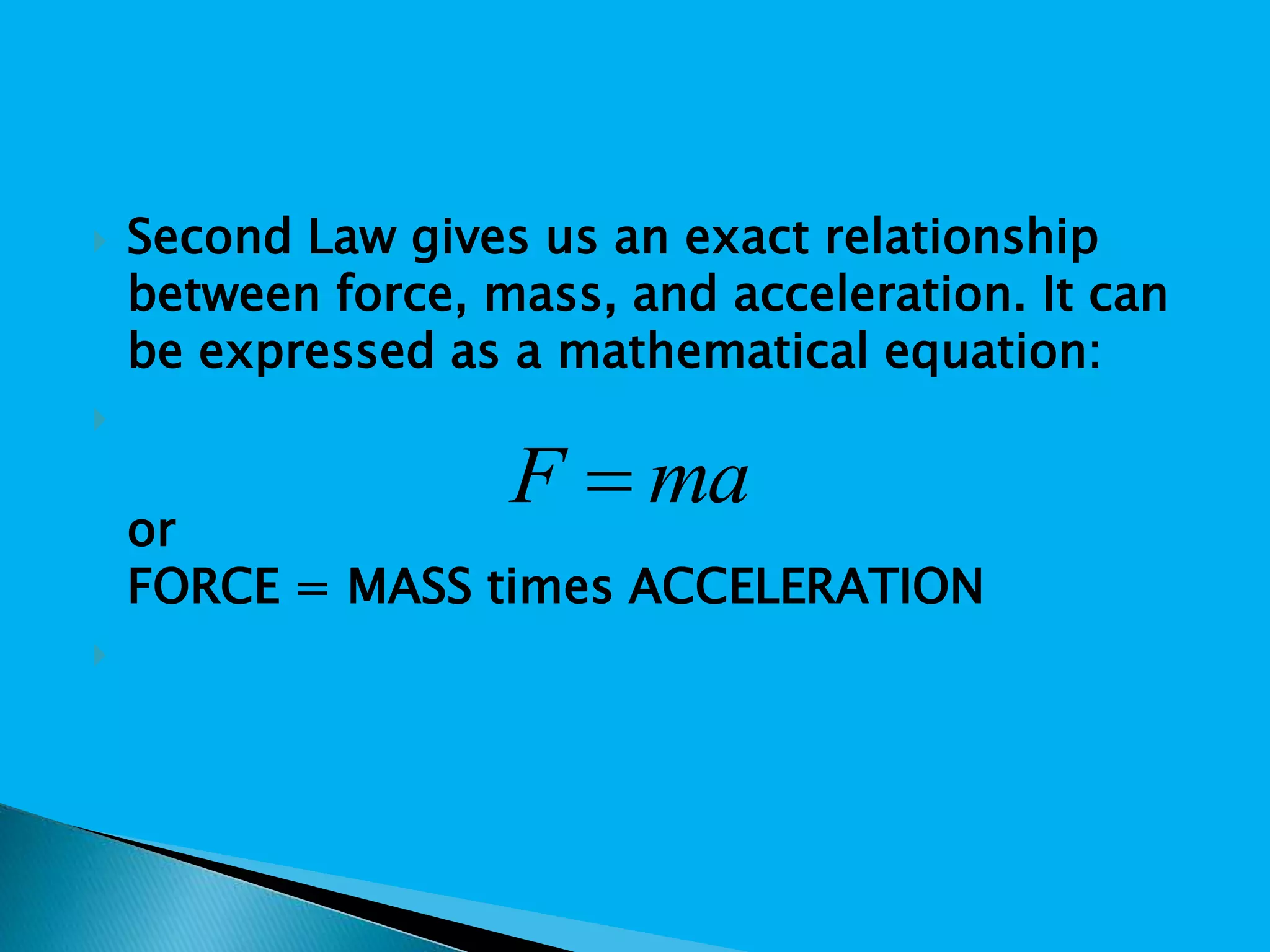  Second Law gives us an exact relationship
between force, mass, and acceleration. It can
be expressed as a mathematical equation:

or
FORCE = MASS times ACCELERATION

maF 
 