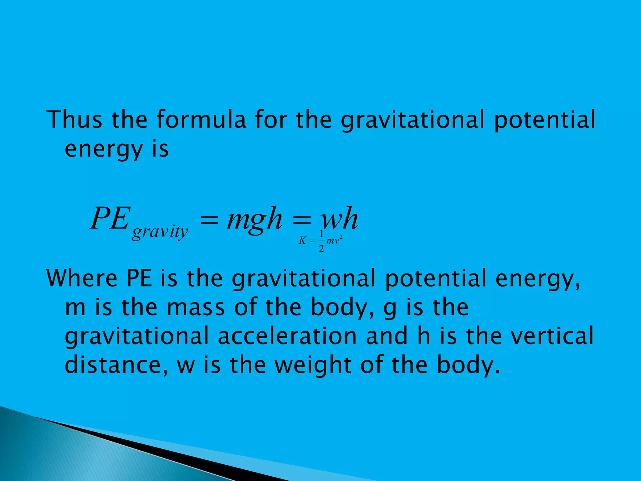Thus the formula for the gravitational potential
energy is
Where PE is the gravitational potential energy,
m is the mass of the body, g is the
gravitational acceleration and h is the vertical
distance, w is the weight of the body.
2
2
1
mvK 
whmghPEgravity 
 