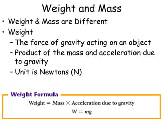 Weight and Mass
• Weight & Mass are Different
• Weight
– The force of gravity acting on an object
– Product of the mass and acceleration due
to gravity
– Unit is Newtons (N)
 