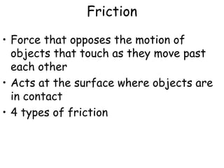 Friction
• Force that opposes the motion of
objects that touch as they move past
each other
• Acts at the surface where objects are
in contact
• 4 types of friction
 