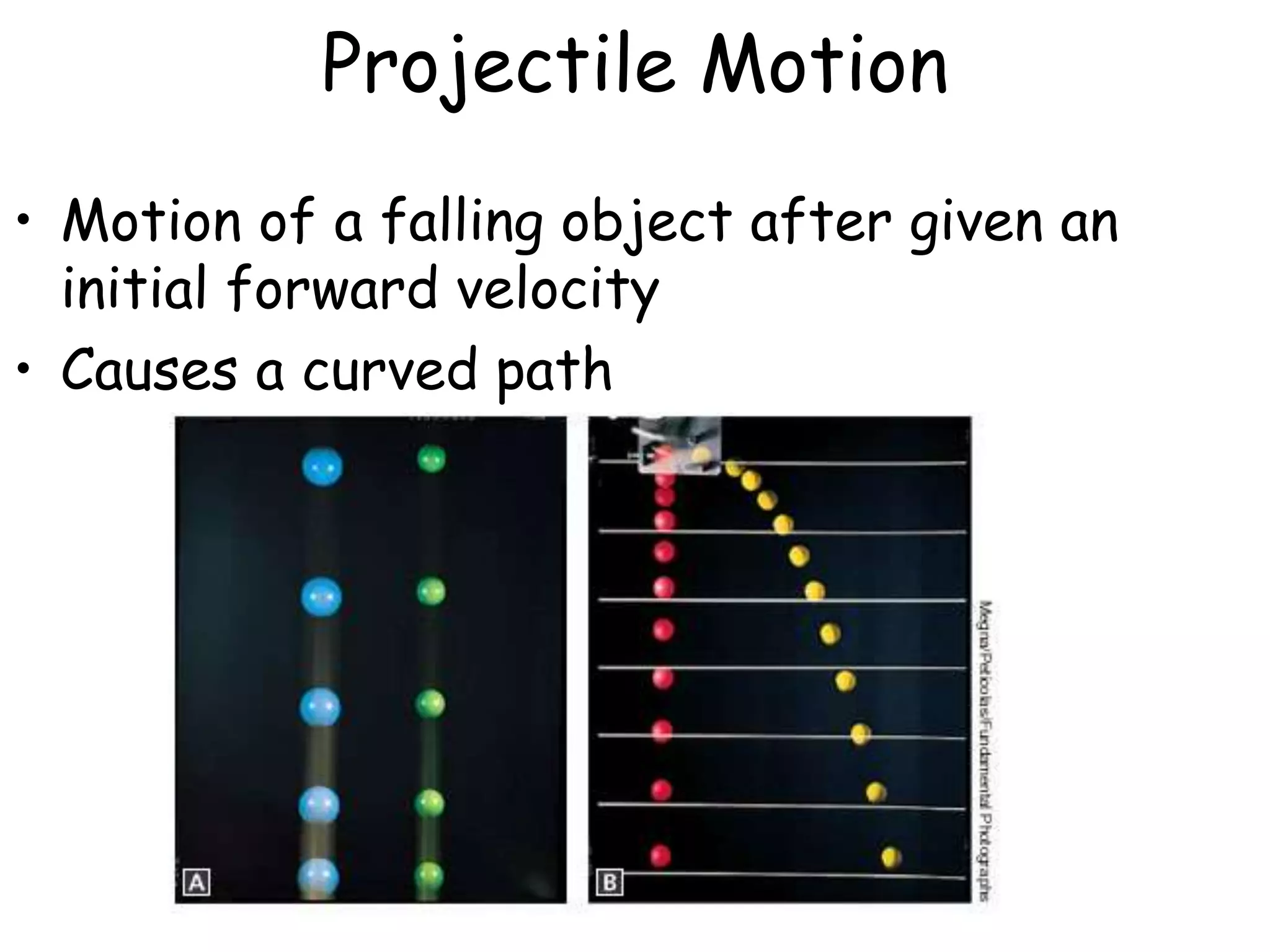 Projectile Motion
• Motion of a falling object after given an
initial forward velocity
• Causes a curved path
 