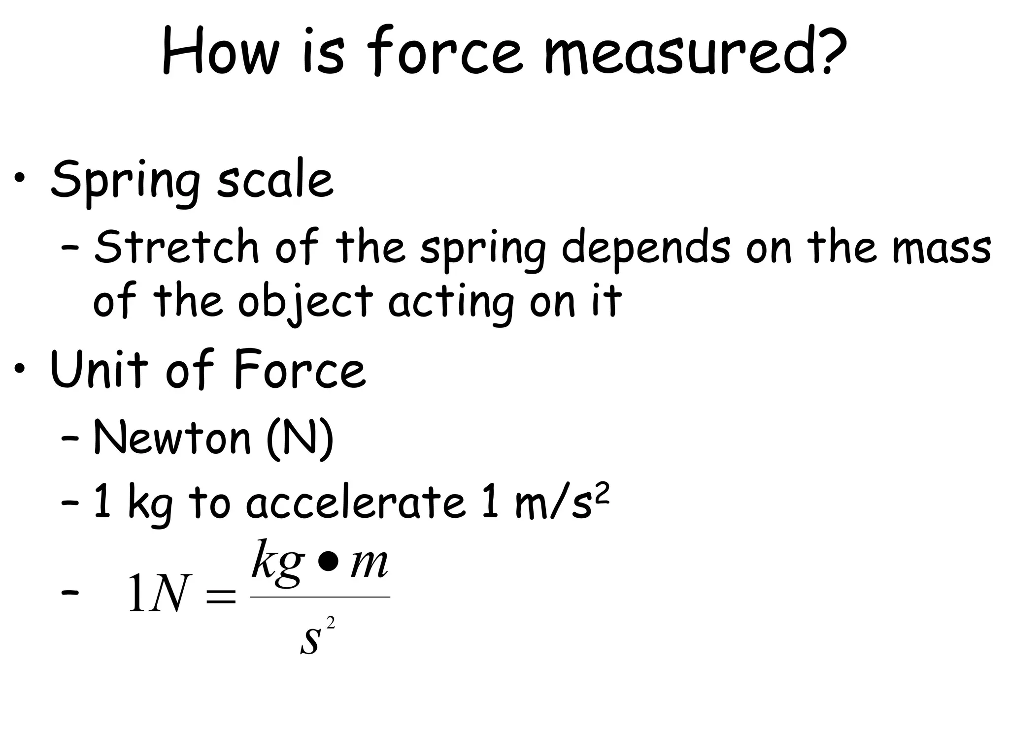 How is force measured?
• Spring scale
– Stretch of the spring depends on the mass
of the object acting on it
• Unit of Force
– Newton (N)
– 1 kg to accelerate 1 m/s2
– 2
1
s
m
kg
N


 