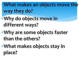What makes an objects move the
way they do?
Why do objects move in
different ways?
Why are some objects faster
than the others?
What makes objects stay in
place?
 