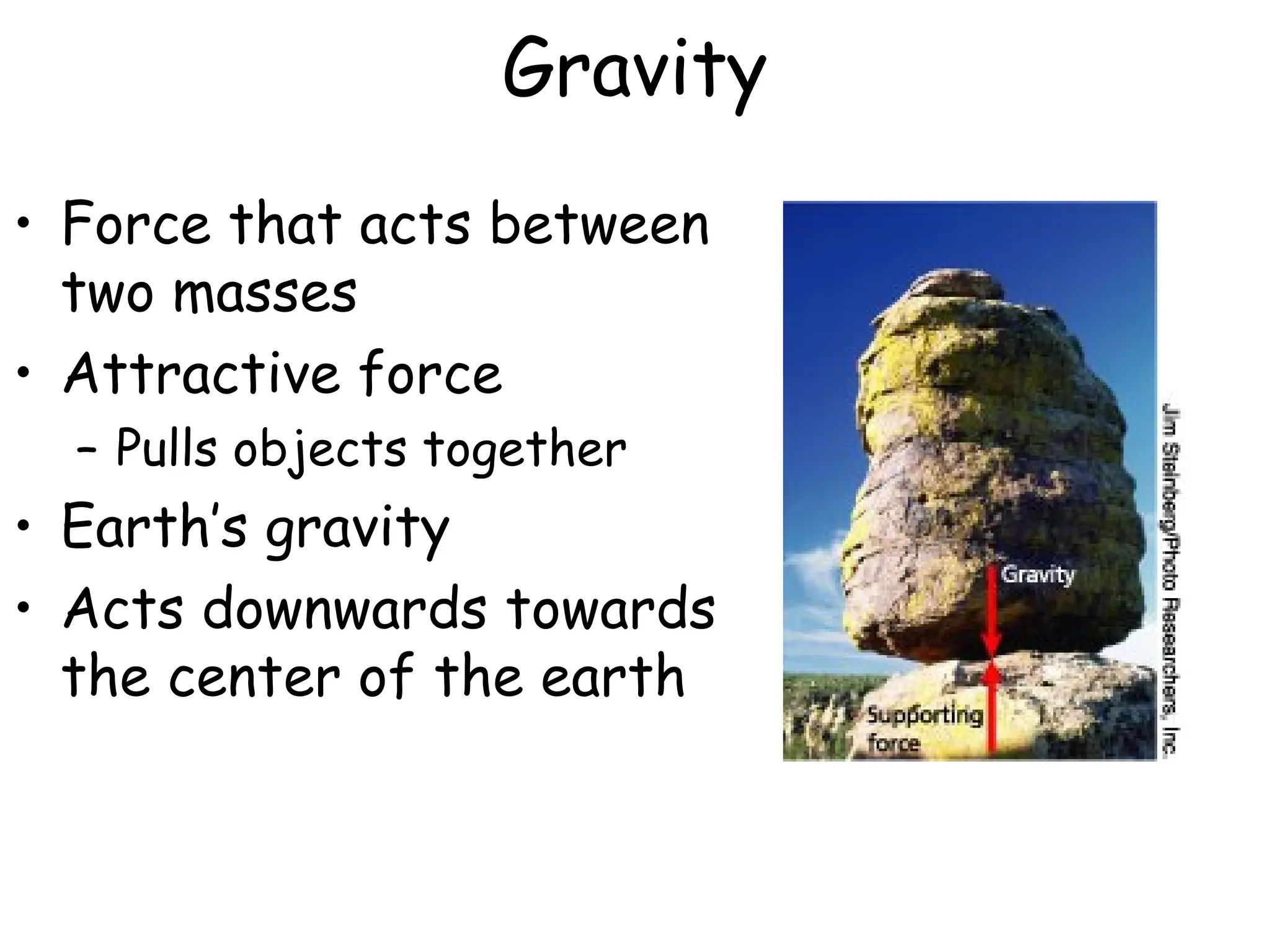 Gravity
• Force that acts between
two masses
• Attractive force
– Pulls objects together
• Earth’s gravity
• Acts downwards towards
the center of the earth
 