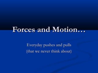 Forces and Motion…Forces and Motion…
Everyday pushes and pullsEveryday pushes and pulls
(that we never think about)(that we never think about)
 