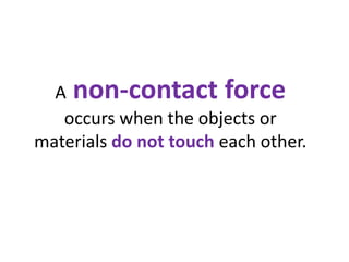 A non-contact force occurs when the objects or materials do not touch each other.