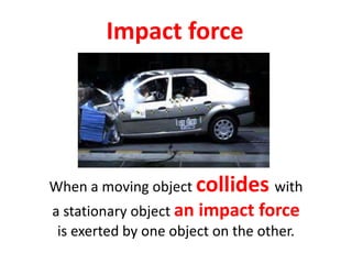 Impact forceWhen a moving object collideswith a stationary object an impact force is exerted by one object on the other.