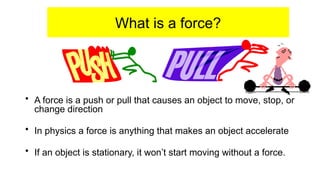 What is a force?
• A force is a push or pull that causes an object to move, stop, or
change direction
• In physics a force is anything that makes an object accelerate
• If an object is stationary, it won’t start moving without a force.
 