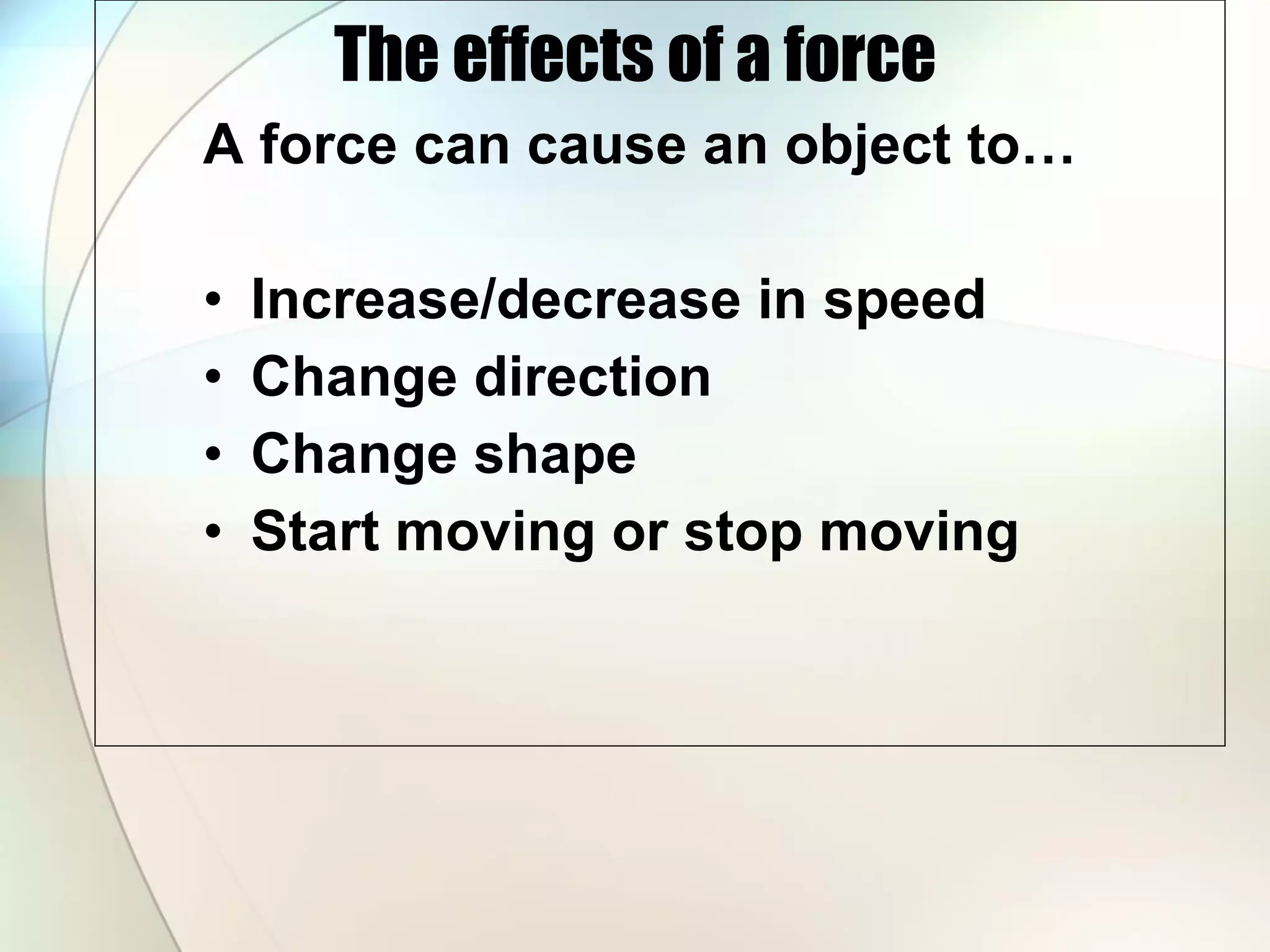The effects of a force A force can cause an object to… Increase/decrease in speed Change direction Change shape Start moving or stop moving 