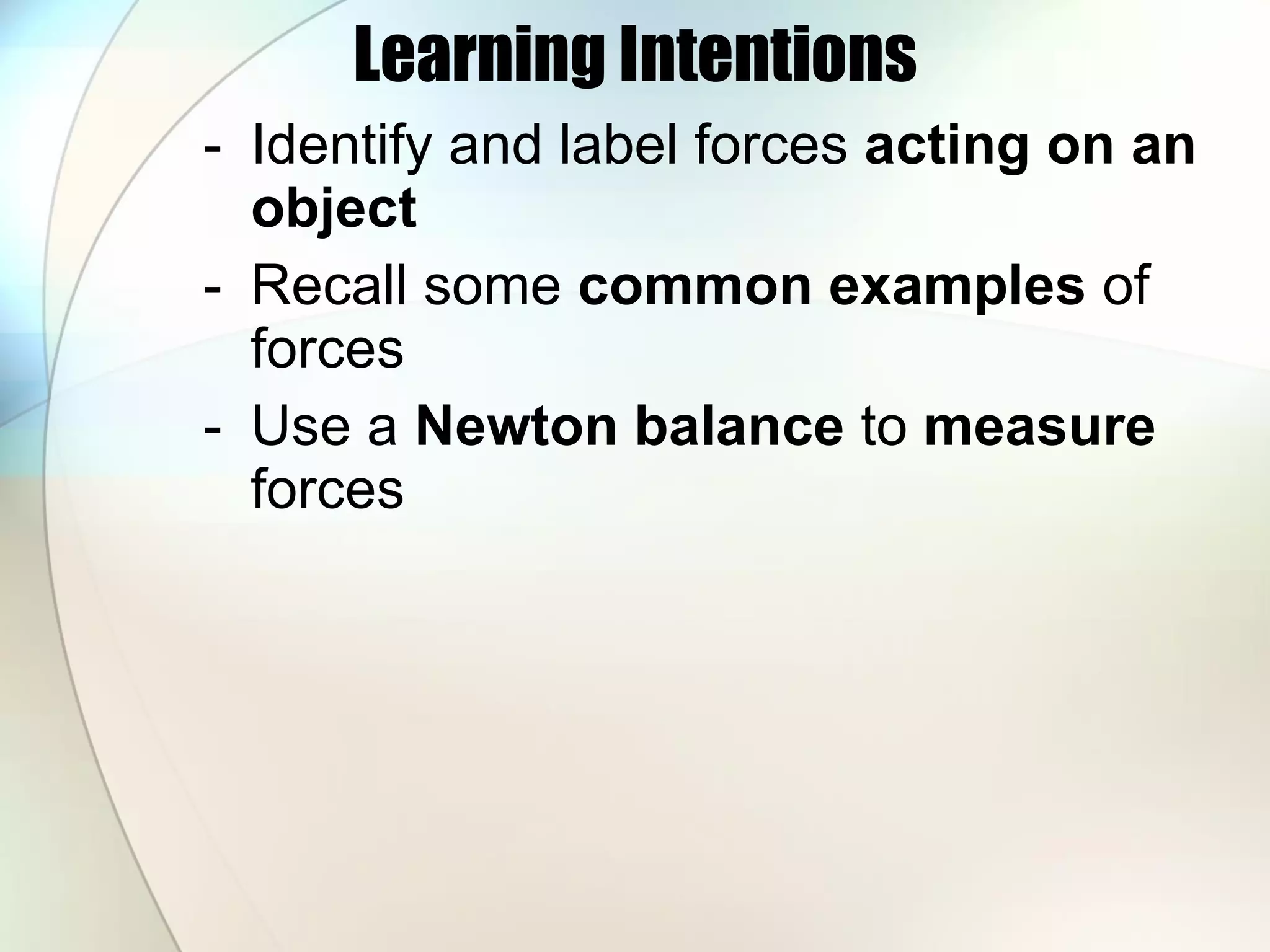 Learning Intentions Identify and   label forces  acting on an object Recall some  common examples  of forces Use a  Newton balance  to  measure  forces 