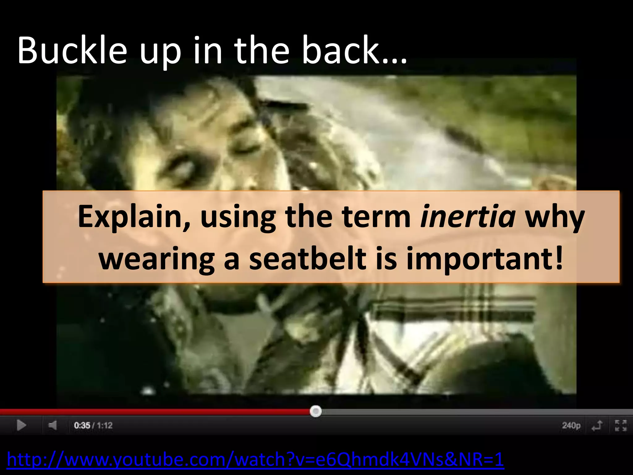 Buckle up in the back…


      Explain, using the term inertia why
       wearing a seatbelt is important!




http://www.youtube.com/watch?v=e6Qhmdk4VNs&NR=1
 
