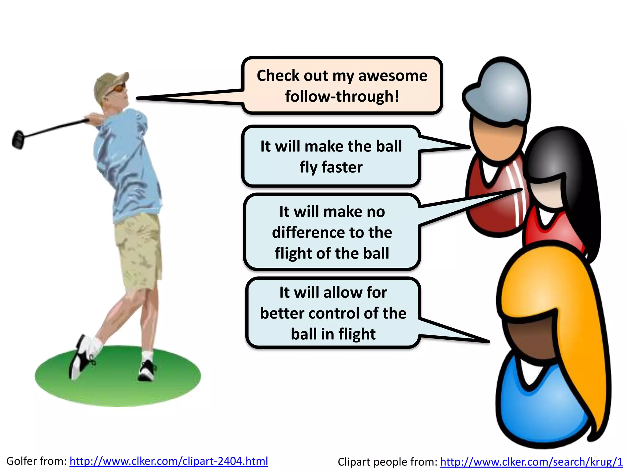 Check out my awesome
                                                   follow-through!

                                                 It will make the ball
                                                        fly faster

                                                       It will make no
                                                      difference to the
                                                      flight of the ball

                                                   It will allow for
                                                 better control of the
                                                     ball in flight




Golfer from: http://www.clker.com/clipart-2404.html            Clipart people from: http://www.clker.com/search/krug/1
 