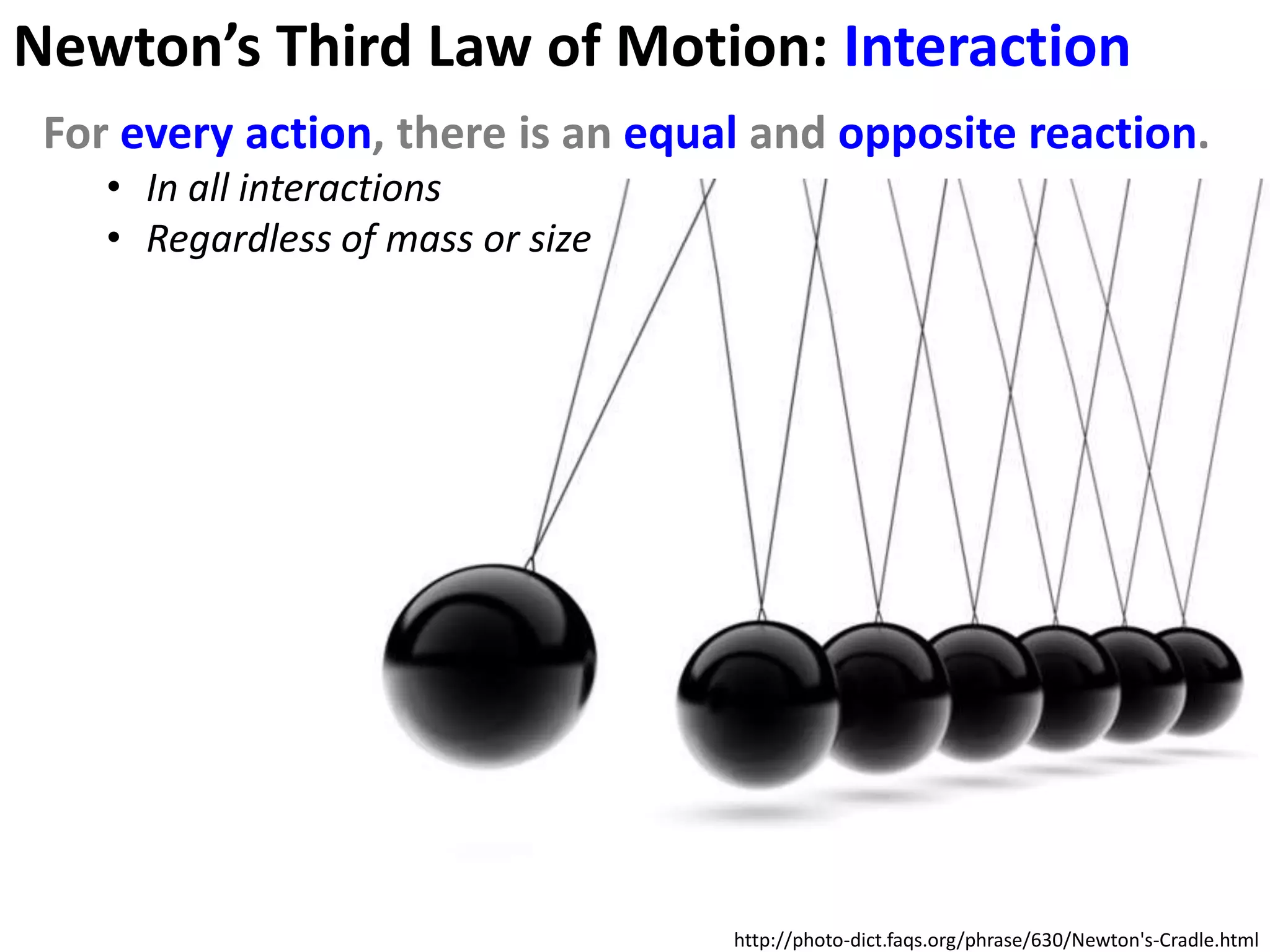 Newton’s Third Law of Motion: Interaction
 For every action, there is an equal and opposite reaction.
    • In all interactions
    • Regardless of mass or size




                                   http://photo-dict.faqs.org/phrase/630/Newton's-Cradle.html
 