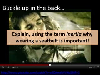 Buckle up in the back…


      Explain, using the term inertia why
       wearing a seatbelt is important!




http://www.youtube.com/watch?v=e6Qhmdk4VNs&NR=1
 