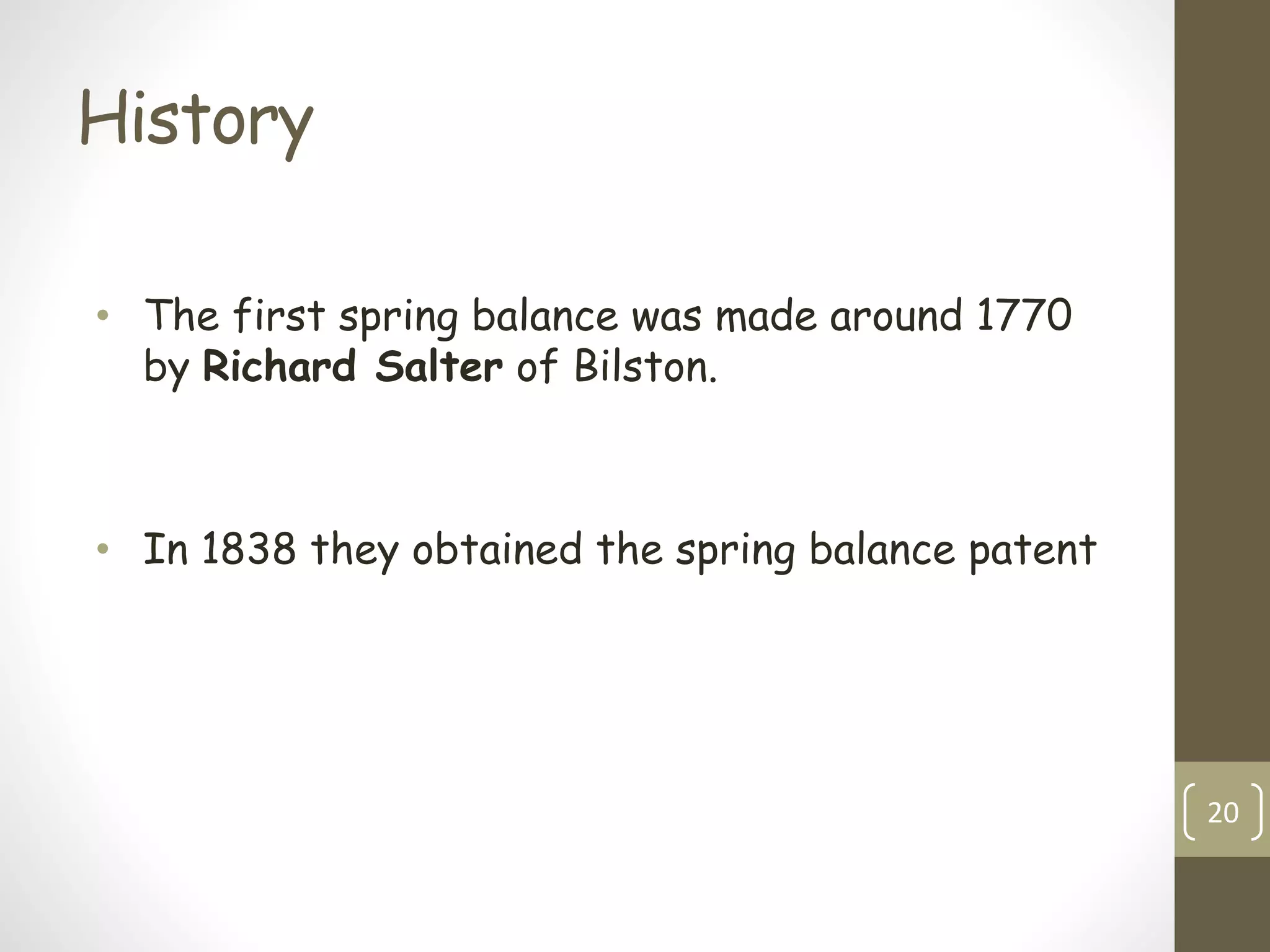 History
• The first spring balance was made around 1770
by Richard Salter of Bilston.
• In 1838 they obtained the spring balance patent
20
 