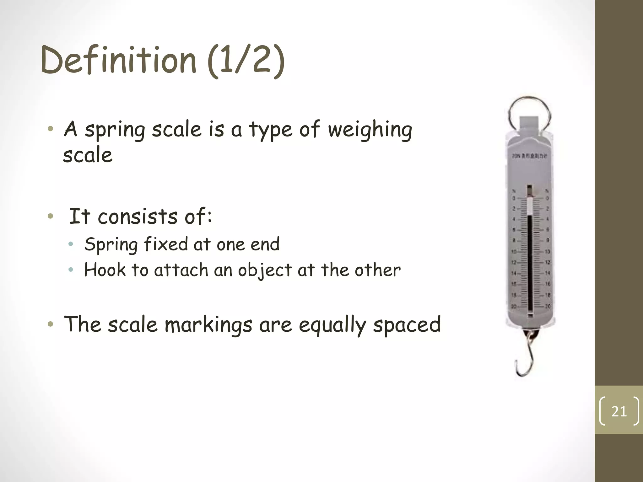 Definition (1/2)
• A spring scale is a type of weighing
scale
• It consists of:
• Spring fixed at one end
• Hook to attach an object at the other
• The scale markings are equally spaced
21
 