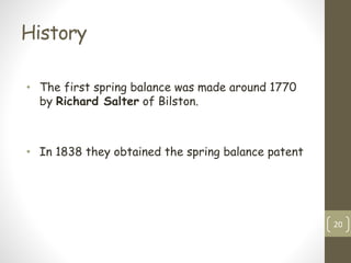 History
• The first spring balance was made around 1770
by Richard Salter of Bilston.
• In 1838 they obtained the spring balance patent
20
 