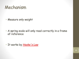 Mechanism
• Measure only weight
• A spring scale will only read correctly in a frame
of reference
• It works by Hooke's Law
23
 