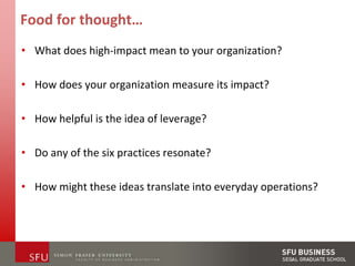 Food for thought…What does high-impact mean to your organization?How does your organization measure its impact?How helpful is the idea of leverage?Do any of the six practices resonate?How might these ideas translate into everyday operations?