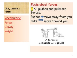 Ch.9, Lesson 2
Forces
Facts about forces:
All pushes and pulls are
forces.
Pushes move away from you
Pulls move toward you.
Vocabulary:
Forces
Gravity
weight
4
1
 