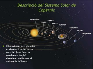 Descripció del Sistema Solar de
Copèrnic
 El moviment dels planetes
és circular i uniforme. A
més, la Lluna descriu
moviments també
circulars i uniformes al
voltant de la Terra.
 