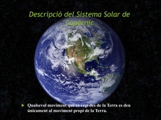 Descripció del Sistema Solar de
Copèrnic
 Qualsevol moviment que es vegi des de la Terra es deu
únicament al moviment propi de la Terra.
 