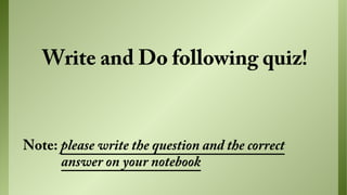 Write and Do following quiz!

Note: please write the question and the correct
answer on your notebook

 