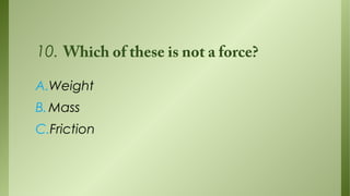 10. Which of these is not a force?
A.Weight
B. Mass
C.Friction

 