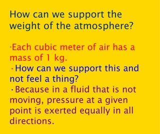How can we support the weight of the atmosphere? · Each cubic meter of air has a mass of 1 kg. · How can we support this and not feel a thing? · Because in a fluid that is not moving, pressure at a given point is exerted equally in all directions. 