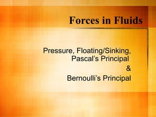 Forces in Fluids

Pressure, Floating/Sinking,
        Pascal’s Principal
                         &
      Bernoulli’s Principal
 