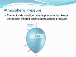 Atmospheric Pressure
 The air inside a balloon exerts pressure that keeps

the balloon inflated against atmospheric pressure.

 