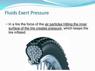 Fluids Exert Pressure
 In a tire the force of the air particles hitting the inner

surface of the tire creates pressure, which keeps the
tire inflated.

 