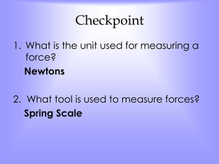 Checkpoint 
1. What is the unit used for measuring a 
force? 
Newtons 
2. What tool is used to measure forces? 
Spring Scale 
 