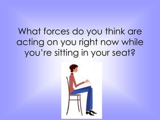 What forces do you think are 
acting on you right now while 
you’re sitting in your seat? 
 