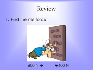 Review 
1. Find the net force 
600 N  600 N 
 